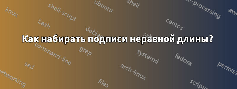 Как набирать подписи неравной длины?