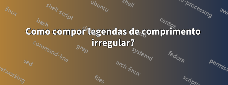 Como compor legendas de comprimento irregular?