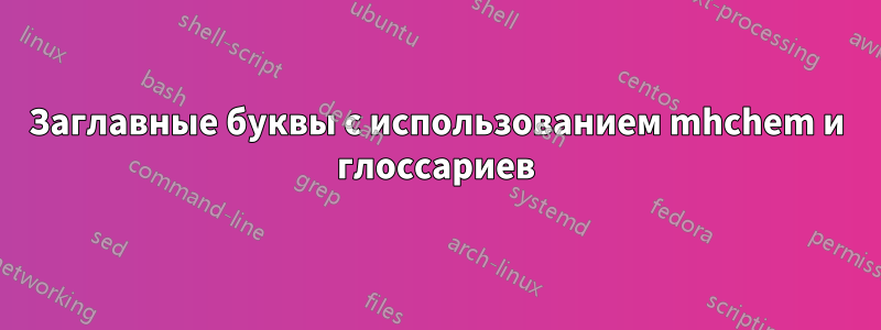 Заглавные буквы с использованием mhchem и глоссариев