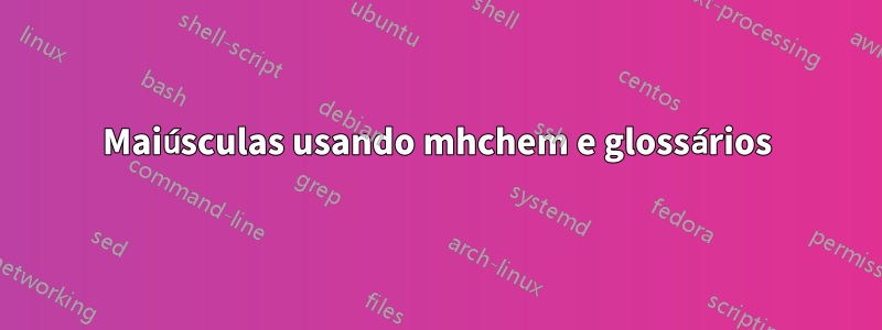 Maiúsculas usando mhchem e glossários