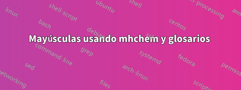 Mayúsculas usando mhchem y glosarios