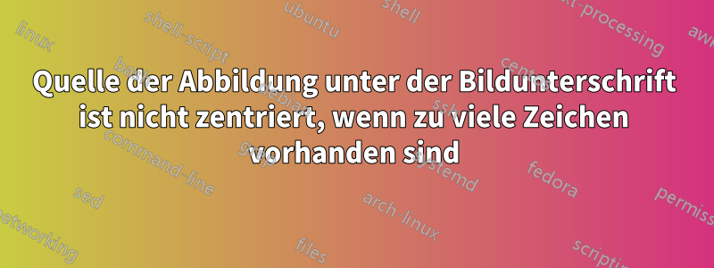 Quelle der Abbildung unter der Bildunterschrift ist nicht zentriert, wenn zu viele Zeichen vorhanden sind