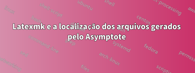 Latexmk e a localização dos arquivos gerados pelo Asymptote