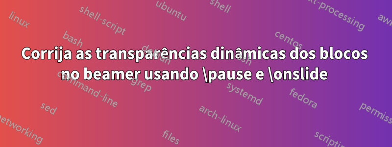 Corrija as transparências dinâmicas dos blocos no beamer usando \pause e \onslide