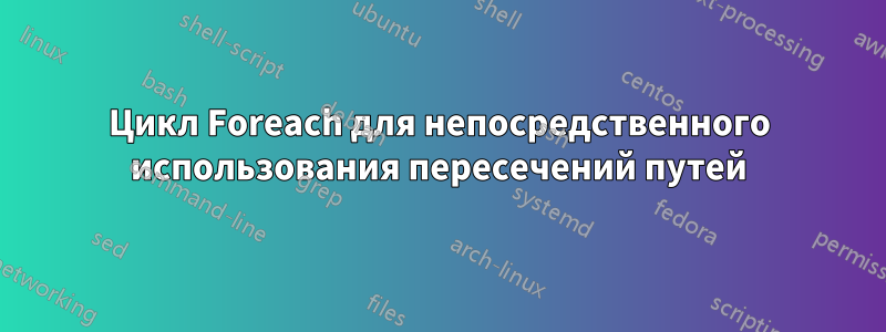 Цикл Foreach для непосредственного использования пересечений путей