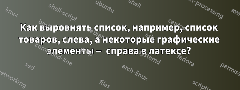 Как выровнять список, например, список товаров, слева, а некоторые графические элементы — справа в латексе?