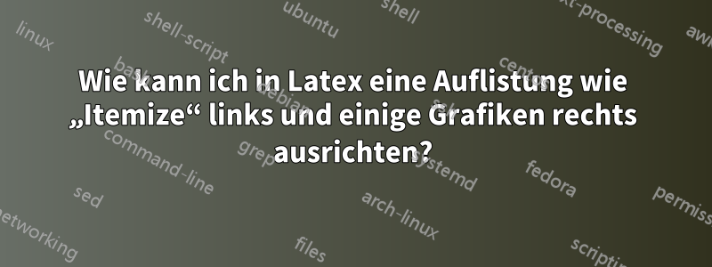 Wie kann ich in Latex eine Auflistung wie „Itemize“ links und einige Grafiken rechts ausrichten?