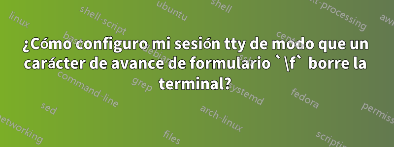 ¿Cómo configuro mi sesión tty de modo que un carácter de avance de formulario `\f` borre la terminal?