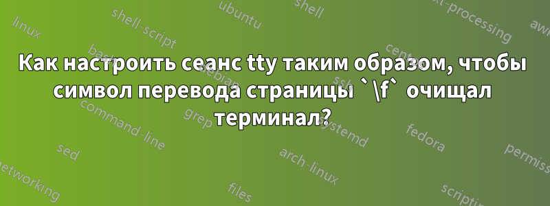 Как настроить сеанс tty таким образом, чтобы символ перевода страницы `\f` очищал терминал?