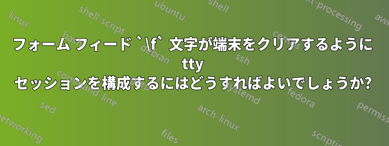 フォーム フィード `\f` 文字が端末をクリアするように tty セッションを構成するにはどうすればよいでしょうか?