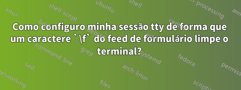 Como configuro minha sessão tty de forma que um caractere `\f` do feed de formulário limpe o terminal?