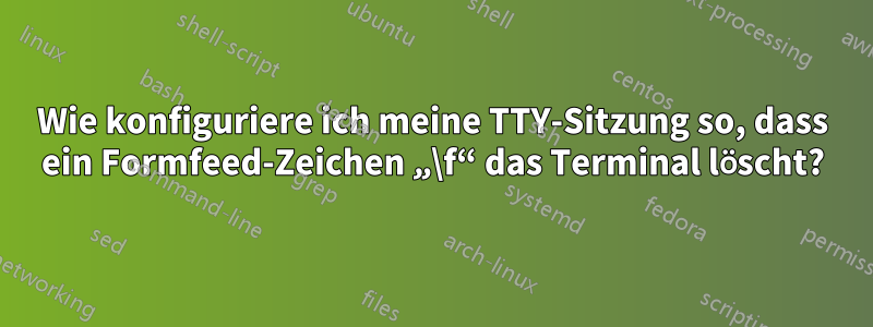 Wie konfiguriere ich meine TTY-Sitzung so, dass ein Formfeed-Zeichen „\f“ das Terminal löscht?