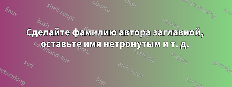 Сделайте фамилию автора заглавной, оставьте имя нетронутым и т. д.