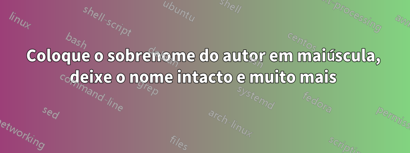 Coloque o sobrenome do autor em maiúscula, deixe o nome intacto e muito mais