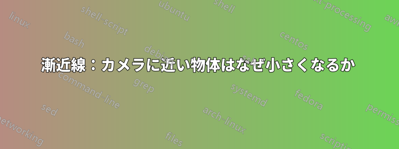 漸近線：カメラに近い物体はなぜ小さくなるか