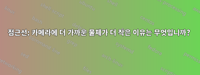 점근선: 카메라에 더 가까운 물체가 더 작은 이유는 무엇입니까?