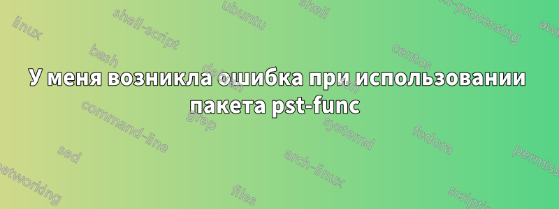 У меня возникла ошибка при использовании пакета pst-func 