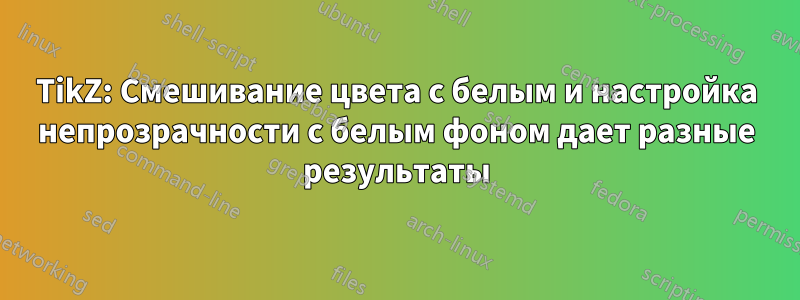 TikZ: Смешивание цвета с белым и настройка непрозрачности с белым фоном дает разные результаты