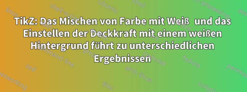 TikZ: Das Mischen von Farbe mit Weiß und das Einstellen der Deckkraft mit einem weißen Hintergrund führt zu unterschiedlichen Ergebnissen