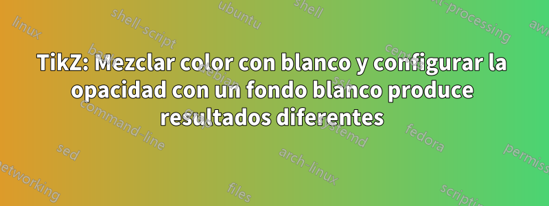 TikZ: Mezclar color con blanco y configurar la opacidad con un fondo blanco produce resultados diferentes