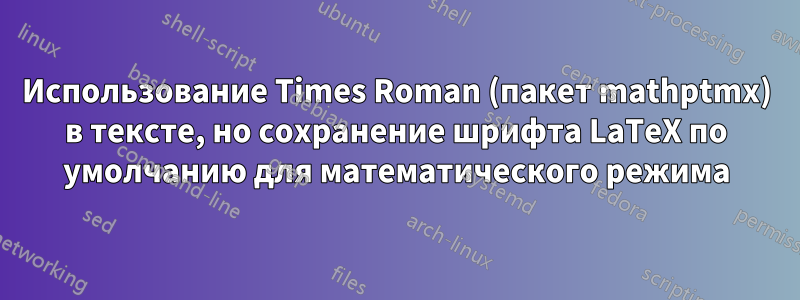 Использование Times Roman (пакет mathptmx) в тексте, но сохранение шрифта LaTeX по умолчанию для математического режима