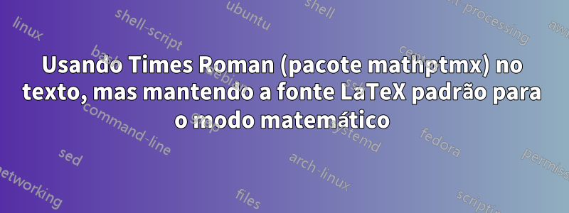 Usando Times Roman (pacote mathptmx) no texto, mas mantendo a fonte LaTeX padrão para o modo matemático