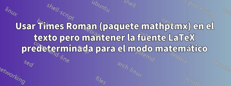 Usar Times Roman (paquete mathptmx) en el texto pero mantener la fuente LaTeX predeterminada para el modo matemático