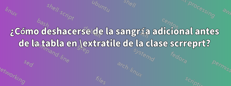 ¿Cómo deshacerse de la sangría adicional antes de la tabla en \extratile de la clase scrreprt?