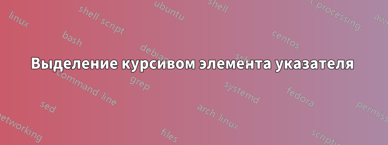 Выделение курсивом элемента указателя