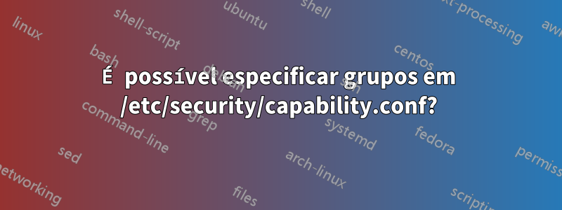 É possível especificar grupos em /etc/security/capability.conf?