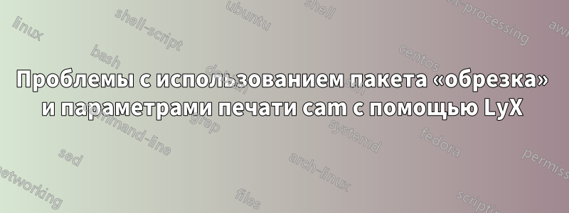 Проблемы с использованием пакета «обрезка» и параметрами печати cam с помощью LyX