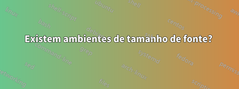 Existem ambientes de tamanho de fonte?