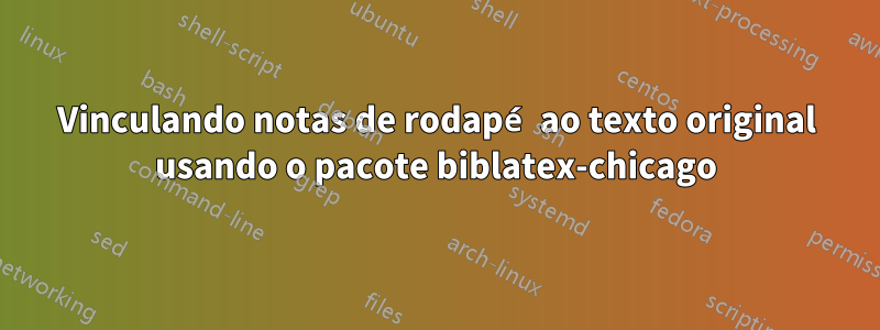 Vinculando notas de rodapé ao texto original usando o pacote biblatex-chicago