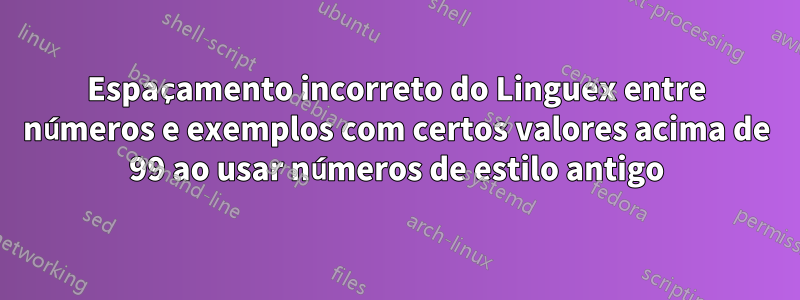 Espaçamento incorreto do Linguex entre números e exemplos com certos valores acima de 99 ao usar números de estilo antigo