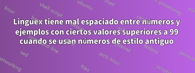 Linguex tiene mal espaciado entre números y ejemplos con ciertos valores superiores a 99 cuando se usan números de estilo antiguo