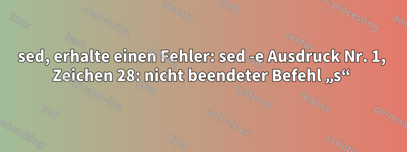 sed, erhalte einen Fehler: sed -e Ausdruck Nr. 1, Zeichen 28: nicht beendeter Befehl „s“