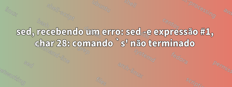 sed, recebendo um erro: sed -e expressão #1, char 28: comando `s' não terminado