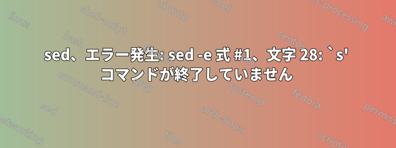 sed、エラー発生: sed -e 式 #1、文字 28: `s' コマンドが終了していません