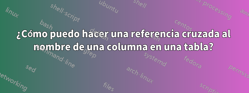 ¿Cómo puedo hacer una referencia cruzada al nombre de una columna en una tabla?