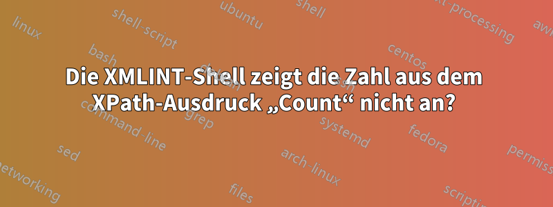 Die XMLINT-Shell zeigt die Zahl aus dem XPath-Ausdruck „Count“ nicht an?