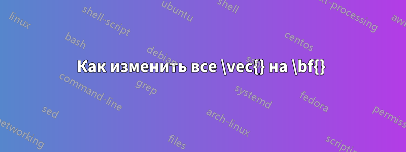 Как изменить все \vec{} на \bf{}