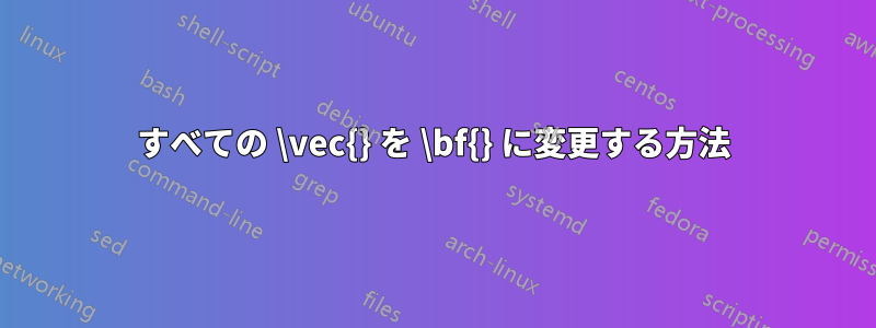 すべての \vec{} を \bf{} に変更する方法