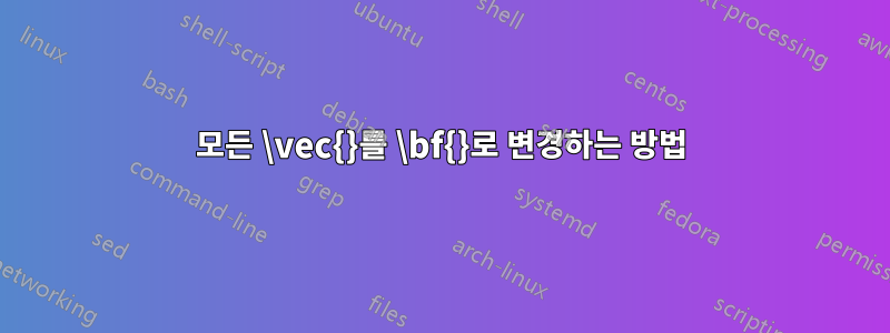 모든 \vec{}를 \bf{}로 변경하는 방법