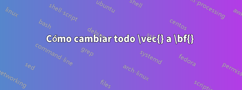 Cómo cambiar todo \vec{} a \bf{}