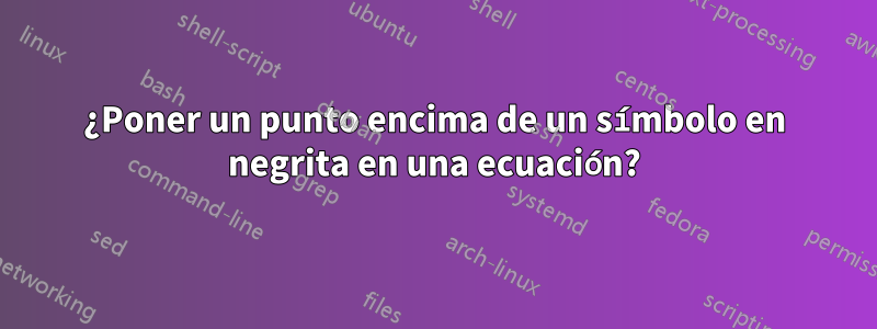 ¿Poner un punto encima de un símbolo en negrita en una ecuación?