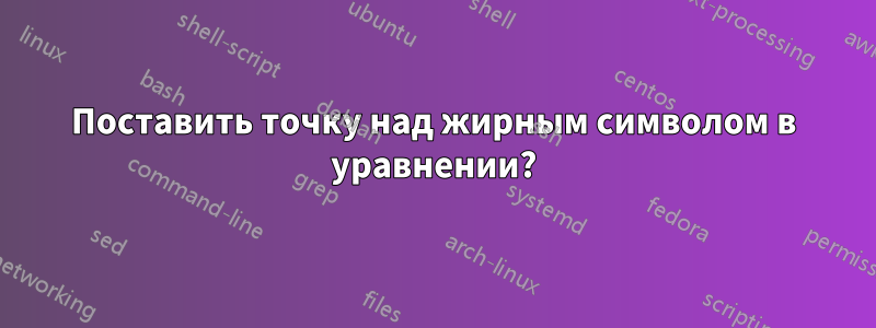 Поставить точку над жирным символом в уравнении?