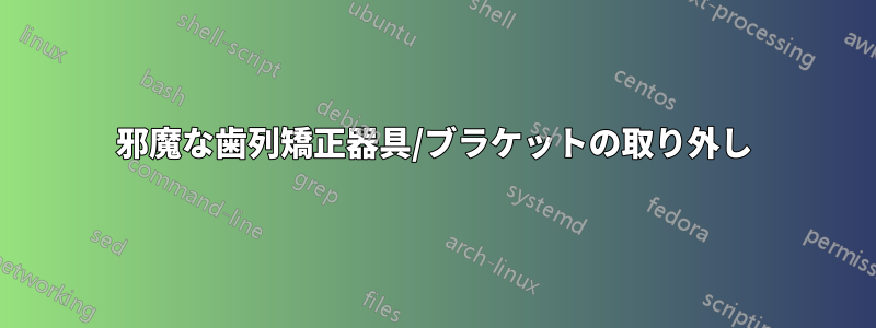 邪魔な歯列矯正器具/ブラケットの取り外し