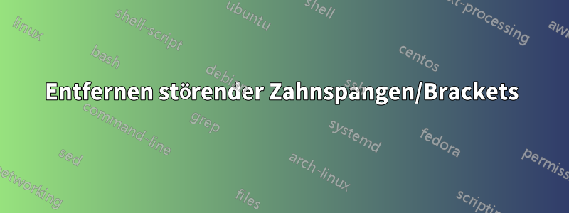Entfernen störender Zahnspangen/Brackets