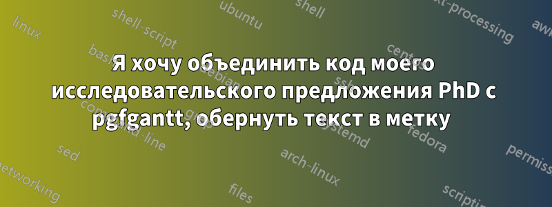 Я хочу объединить код моего исследовательского предложения PhD с pgfgantt, обернуть текст в метку 