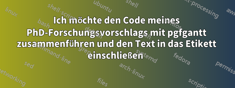 Ich möchte den Code meines PhD-Forschungsvorschlags mit pgfgantt zusammenführen und den Text in das Etikett einschließen 